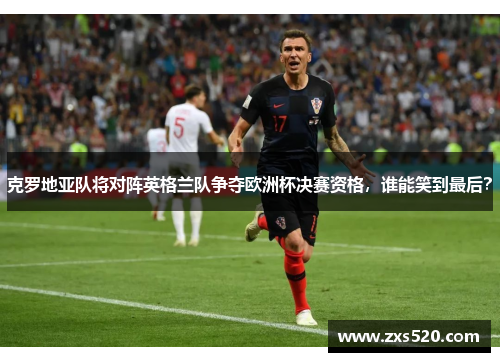 克罗地亚队将对阵英格兰队争夺欧洲杯决赛资格，谁能笑到最后？